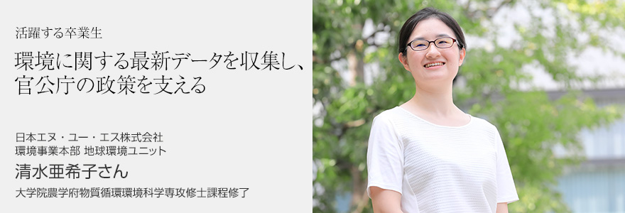 環境に関する最新データを収集し、官公庁の政策を支える 日本エヌ・ユー・エス株式会社 環境事業本部 地球環境ユニット 清水亜希子さん 大学院農学府物質循環環境科学専攻修士課程修了