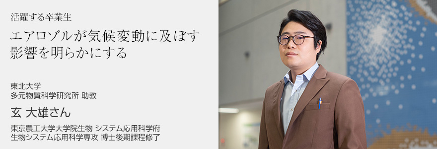 エアロゾルが気候変動に及ぼす影響を明らかにする 東北大学 多元物質科学研究所 助教 玄 大雄さん 東京農工大学大学院生物 システム応用科学府 生物システム応用科学専攻 博士後期課程修了