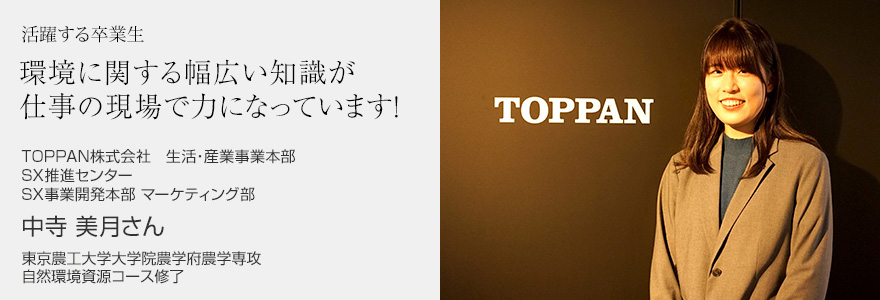 環境に関する幅広い知識が仕事の現場で力になっています！ TOPPAN株式会社　生活・産業事業本部 SX推進センター SX事業開発本部 マーケティング部 中寺美月さん 東京農工大学大学院農学府農学専攻 自然環境資源コース修了