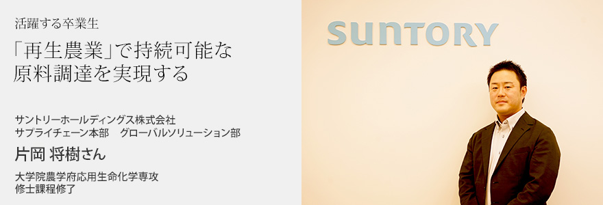「再生農業」で持続可能な原料調達を実現する サントリーホールディングス株式会社 サプライチェーン本部 グローバルソリューション部 片岡将樹さん 大学院農学府応用生命化学専攻 修士課程修了