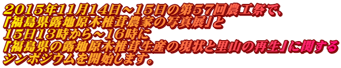2015年11月14日～15日の第57回農工祭で、 「福島県露地原木椎茸農家の写真展」と 15日13時から～16時に 「福島県の露地原木椎茸生産の現状と里山の再生」に関する シンポジウムを開始します。